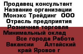 Продавец-консультант › Название организации ­ Монэкс Трейдинг, ООО › Отрасль предприятия ­ Розничная торговля › Минимальный оклад ­ 26 200 - Все города Работа » Вакансии   . Алтайский край,Яровое г.